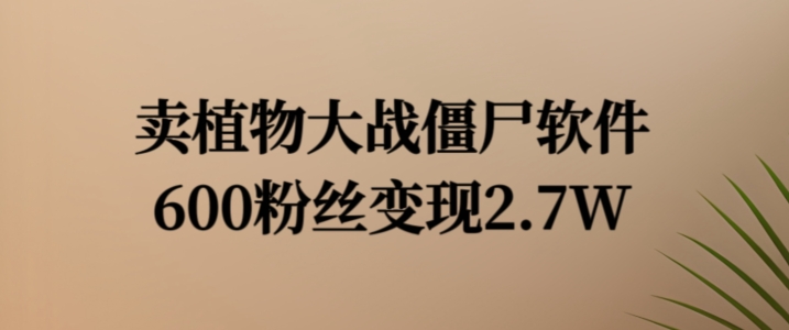 卖植物大战僵尸软件，600粉丝变现2.7W-云帆学社