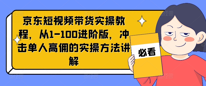 京东短视频带货实操教程，从1-100进阶版，冲击单人高佣的实操方法讲解-云帆学社