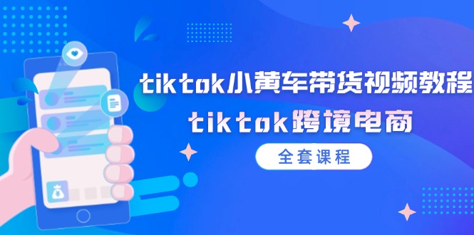 （12059期）tiktok小黄车带货视频教程，tiktok跨境电商（全套课程）-云帆学社