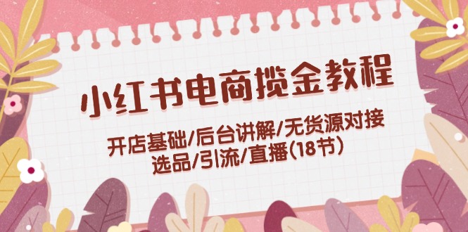 （12063期）小红书电商揽金教程：开店基础/后台讲解/无货源对接/选品/引流/直播(18节)-云帆学社