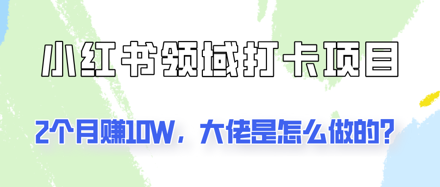 通过小红书领域打卡项目2个月赚10W，大佬是怎么做的？-云帆学社