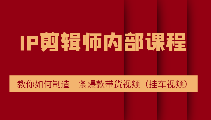 IP剪辑师内部课程，电商切片培训，教你如何制造一条爆款带货视频（挂车视频）-云帆学社