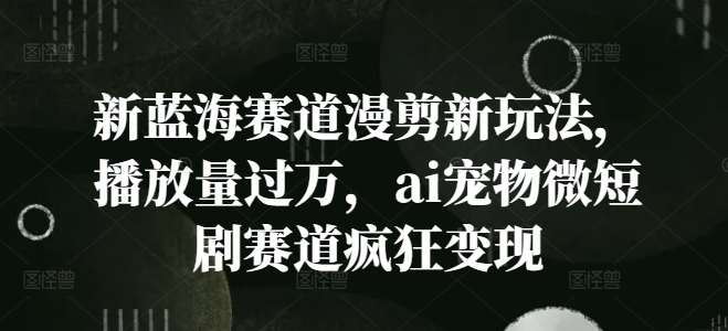 新蓝海赛道漫剪新玩法，播放量过万，ai宠物微短剧赛道疯狂变现-云帆学社