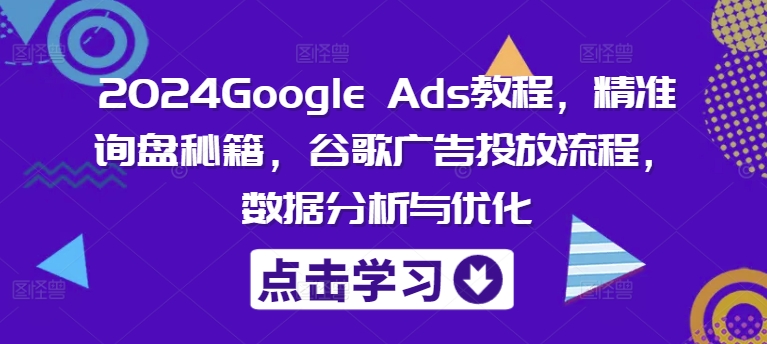 2024Google Ads教程，精准询盘秘籍，谷歌广告投放流程，数据分析与优化-云帆学社