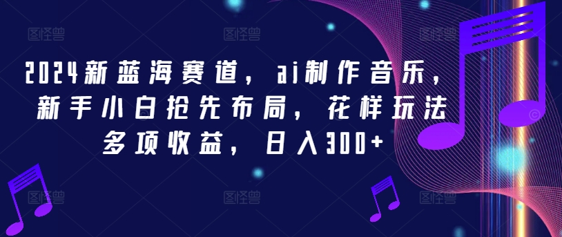 2024新蓝海赛道，ai制作音乐，新手小白抢先布局，花样玩法多项收益，日入300+-云帆学社