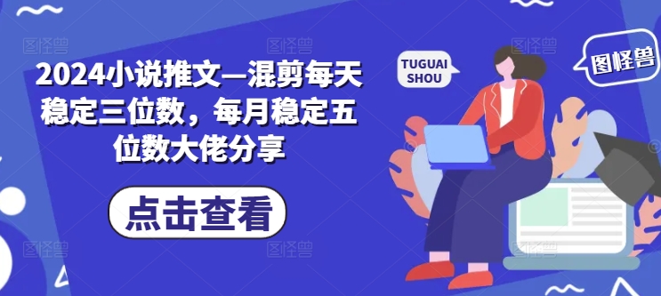 2024小说推文—混剪每天稳定三位数，每月稳定五位数大佬分享-云帆学社