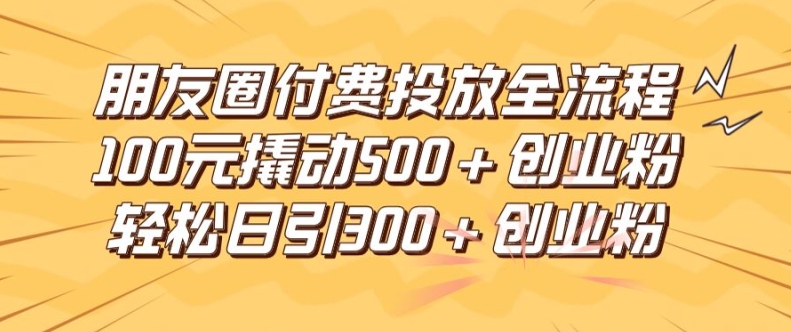 朋友圈高效付费投放全流程，100元撬动500+创业粉，日引流300加精准创业粉-云帆学社