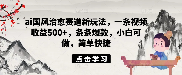 ai国风治愈赛道新玩法，一条视频收益500+，条条爆款，小白可做，简单快捷-云帆学社