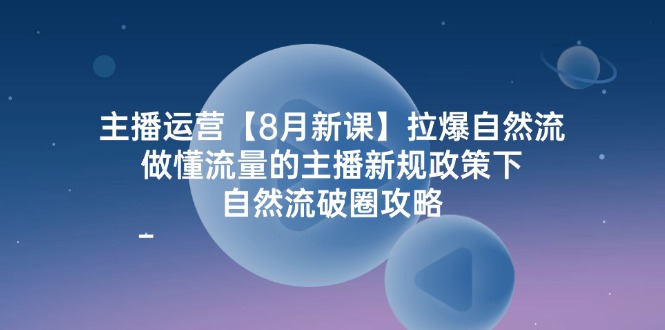 （12094期）主播运营【8月新课】拉爆自然流，做懂流量的主播新规政策下，自然流破…-云帆学社