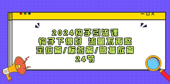 2024钩子引流课：钩子下得好流量不再愁，定位篇/标签篇/破播放篇/24节-云帆学社