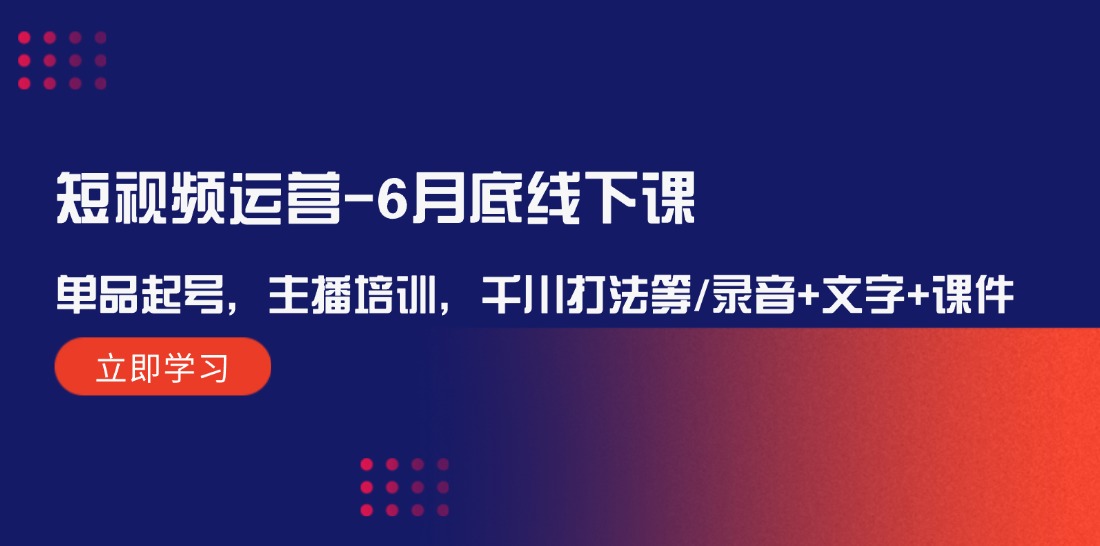 （12105期）短视频运营-6月底线下课：单品起号，主播培训，千川打法等/录音+文字+课件-云帆学社