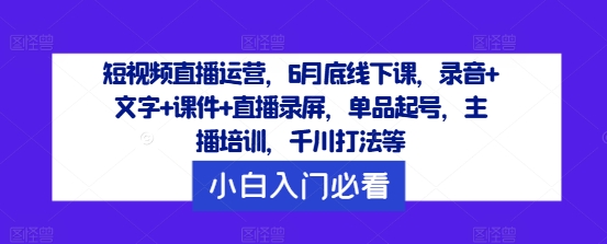 短视频直播运营，6月底线下课，录音+文字+课件+直播录屏，单品起号，主播培训，千川打法等-云帆学社