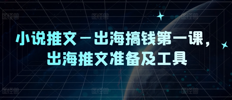 小说推文—出海搞钱第一课，出海推文准备及工具-云帆学社