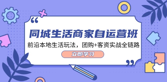 同城生活商家自运营班，前沿本地生活玩法，团购+客资实战全链路（34节课）-云帆学社