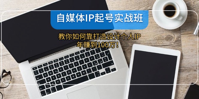 （12115期）自媒体IP-起号实战班：教你如何靠打造设计个人IP，年赚到100万！-云帆学社