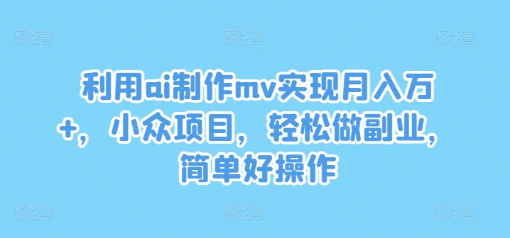 利用ai制作mv实现月入万+，小众项目，轻松做副业，简单好操作-云帆学社