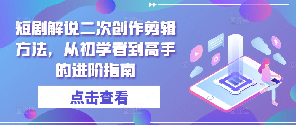 短剧解说二次创作剪辑方法，从初学者到高手的进阶指南-云帆学社