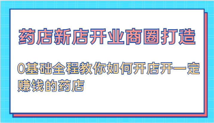 药店新店开业商圈打造-0基础全程教你如何开店开一定赚钱的药店-云帆学社