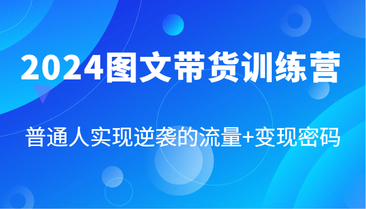 2024图文带货训练营，普通人实现逆袭的流量+变现密码（87节课）-云帆学社