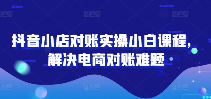 抖音小店对账实操小白课程，解决电商对账难题-云帆学社