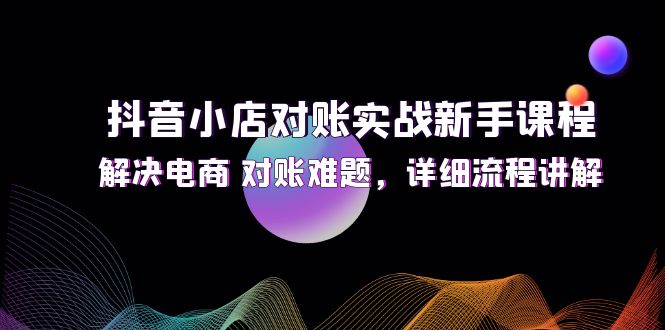 （12132期）抖音小店对账实战新手课程，解决电商 对账难题，详细流程讲解-云帆学社