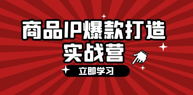 （12136期）商品-IP爆款打造实战营【第四期】，手把手教你打造商品IP，爆款 不断-云帆学社