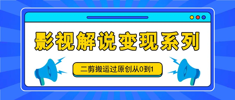 影视解说变现系列，二剪搬运过原创从0到1，喂饭式教程-云帆学社