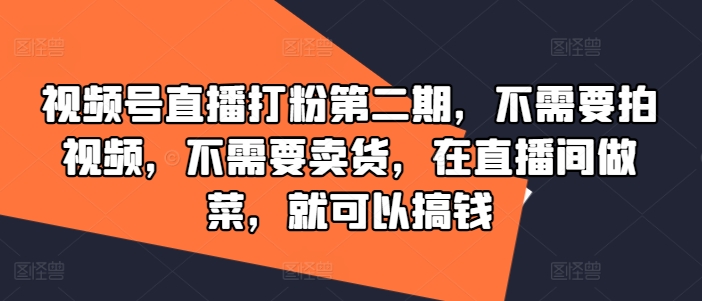 视频号直播打粉第二期，不需要拍视频，不需要卖货，在直播间做菜，就可以搞钱-云帆学社