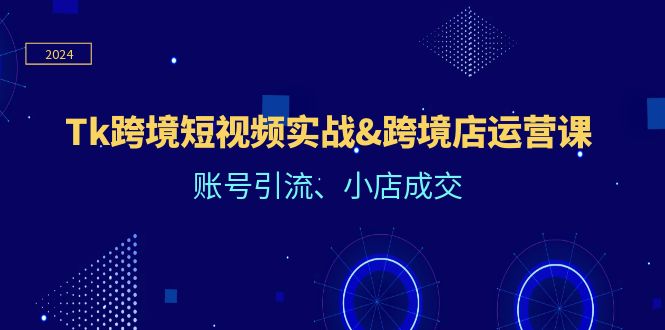 （12152期）Tk跨境短视频实战&跨境店运营课：账号引流、小店成交-云帆学社