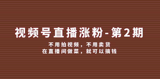 （12155期）视频号/直播涨粉-第2期，不用拍视频，不用卖货，在直播间做菜，就可以搞钱-云帆学社