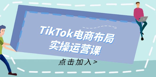 （12156期）TikTok电商布局实操运营课：从新手到精通，成为TikTok带货运营高手-云帆学社