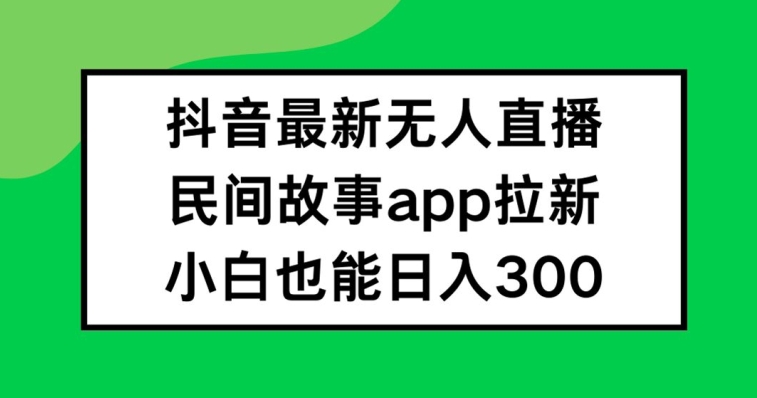 抖音无人直播，民间故事APP拉新，小白也能日入300+-云帆学社