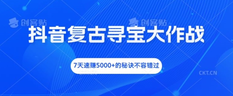 抖音复古寻宝大作战，7天速赚5000+的秘诀不容错过-云帆学社