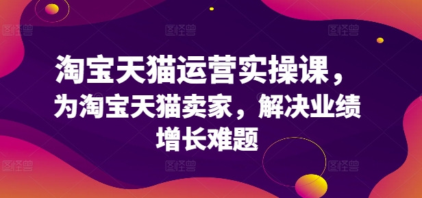 淘宝天猫运营实操课，为淘宝天猫卖家，解决业绩增长难题-云帆学社