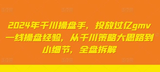 2024年千川操盘手，投放过亿gmv一线操盘经验，从千川策略大思路到小细节，全盘拆解-云帆学社