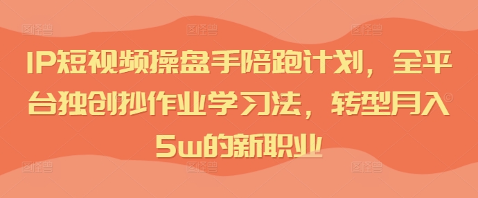 IP短视频操盘手陪跑计划，全平台独创抄作业学习法，转型月入5w的新职业-云帆学社