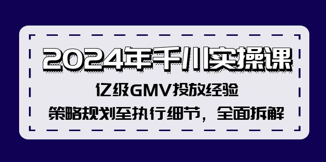 （12189期）2024年千川实操课，亿级GMV投放经验，策略规划至执行细节，全面拆解-云帆学社