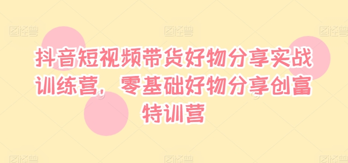 抖音短视频带货好物分享实战训练营，零基础好物分享创富特训营-云帆学社