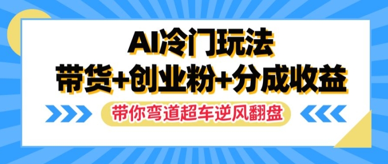 AI冷门玩法，带货+创业粉+分成收益，带你弯道超车，实现逆风翻盘-云帆学社