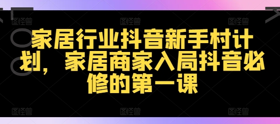 家居行业抖音新手村计划，家居商家入局抖音必修的第一课-云帆学社