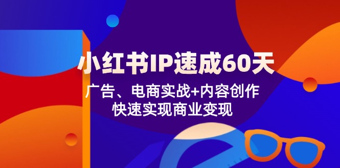 （12202期）小红书 IP速成60天：广告、电商实战+内容创作，快速实现商业变现-云帆学社