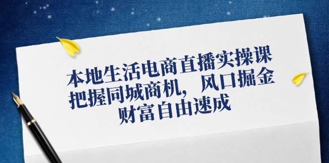 （12214期）本地生活电商直播实操课，把握同城商机，风口掘金，财富自由速成-云帆学社