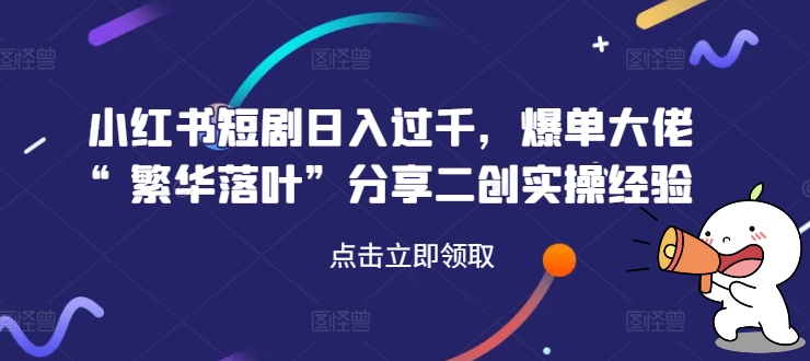 小红书短剧日入过千，爆单大佬“繁华落叶”分享二创实操经验-云帆学社