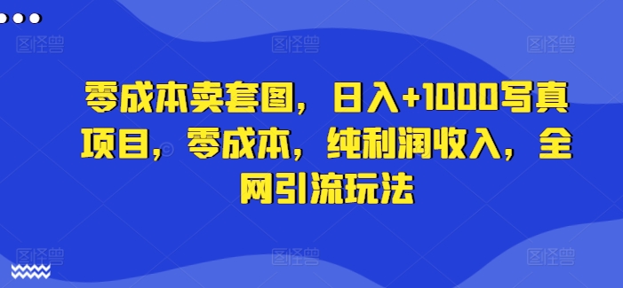 零成本卖套图，日入+1000写真项目，零成本，纯利润收入，全网引流玩法-云帆学社