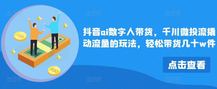 抖音ai数字人带货，千川微投流撬动流量的玩法，轻松带货几十w件-云帆学社