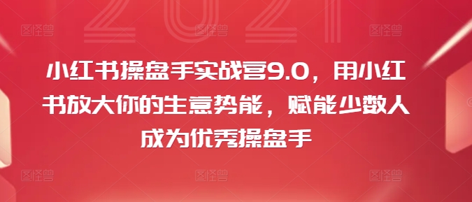 小红书操盘手实战营9.0，用小红书放大你的生意势能，赋能少数人成为优秀操盘手-云帆学社