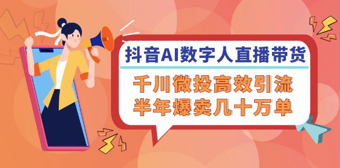 抖音AI数字人直播带货，千川微投高效引流，半年爆卖几十万单-云帆学社