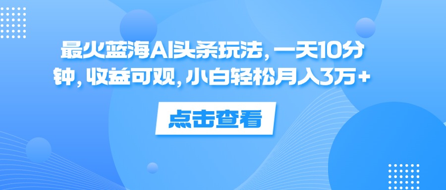 （12257期）最火蓝海AI头条玩法，一天10分钟，收益可观，小白轻松月入3万+-云帆学社