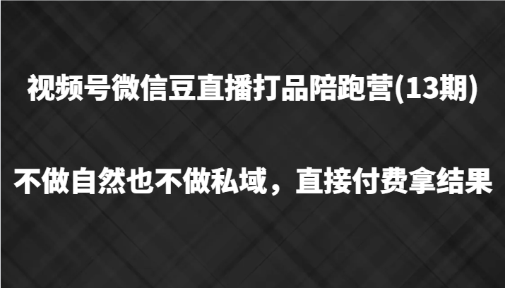 视频号微信豆直播打品陪跑(13期)，不做不自然流不做私域，直接付费拿结果-云帆学社