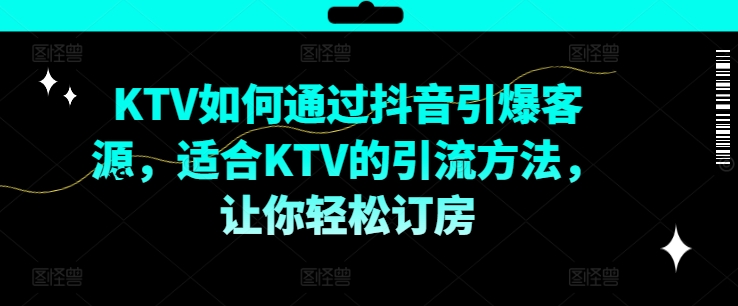 KTV抖音短视频营销，KTV如何通过抖音引爆客源，适合KTV的引流方法，让你轻松订房-云帆学社